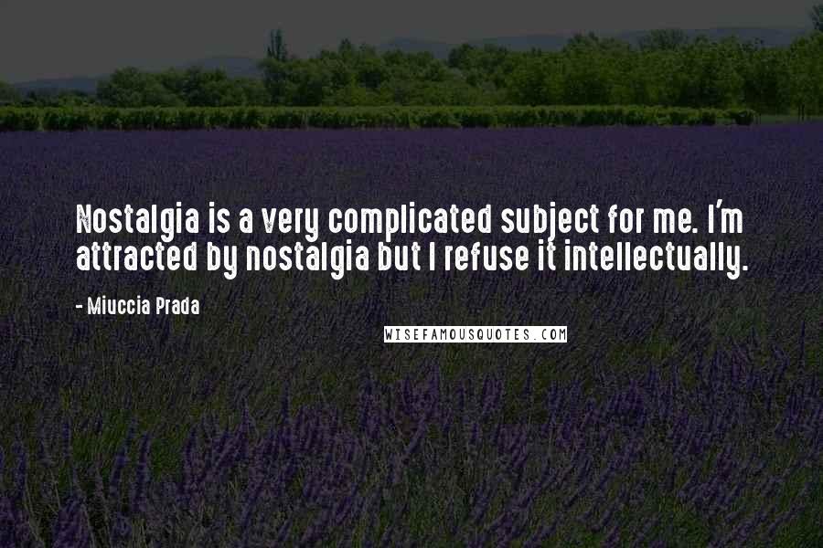 Miuccia Prada Quotes: Nostalgia is a very complicated subject for me. I'm attracted by nostalgia but I refuse it intellectually.