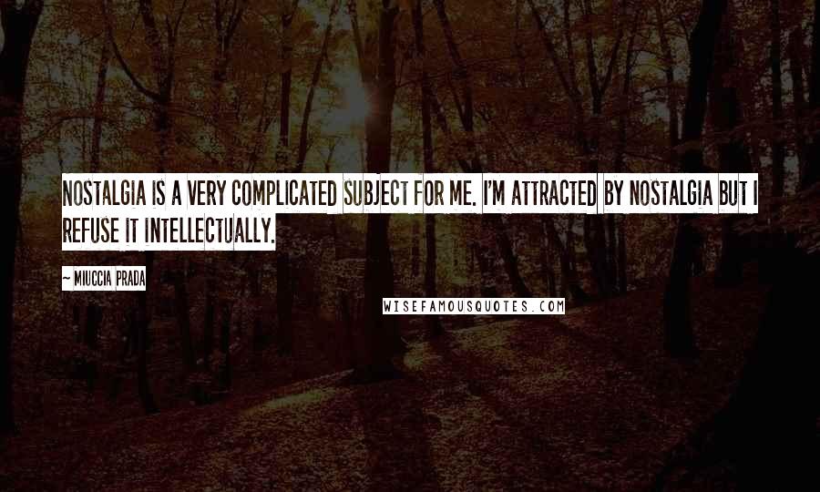 Miuccia Prada Quotes: Nostalgia is a very complicated subject for me. I'm attracted by nostalgia but I refuse it intellectually.