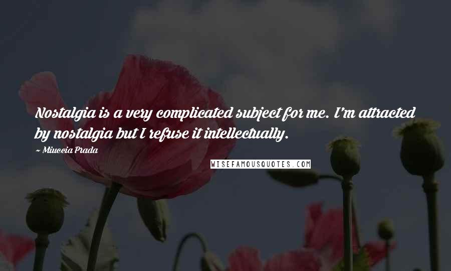 Miuccia Prada Quotes: Nostalgia is a very complicated subject for me. I'm attracted by nostalgia but I refuse it intellectually.