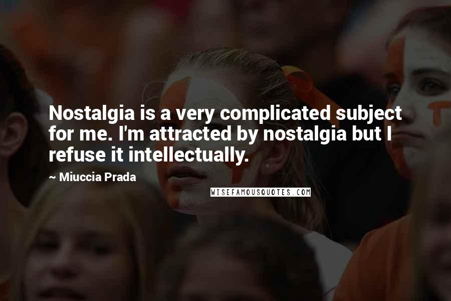 Miuccia Prada Quotes: Nostalgia is a very complicated subject for me. I'm attracted by nostalgia but I refuse it intellectually.