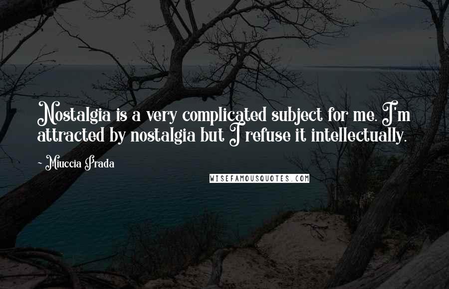 Miuccia Prada Quotes: Nostalgia is a very complicated subject for me. I'm attracted by nostalgia but I refuse it intellectually.