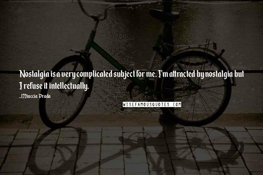 Miuccia Prada Quotes: Nostalgia is a very complicated subject for me. I'm attracted by nostalgia but I refuse it intellectually.