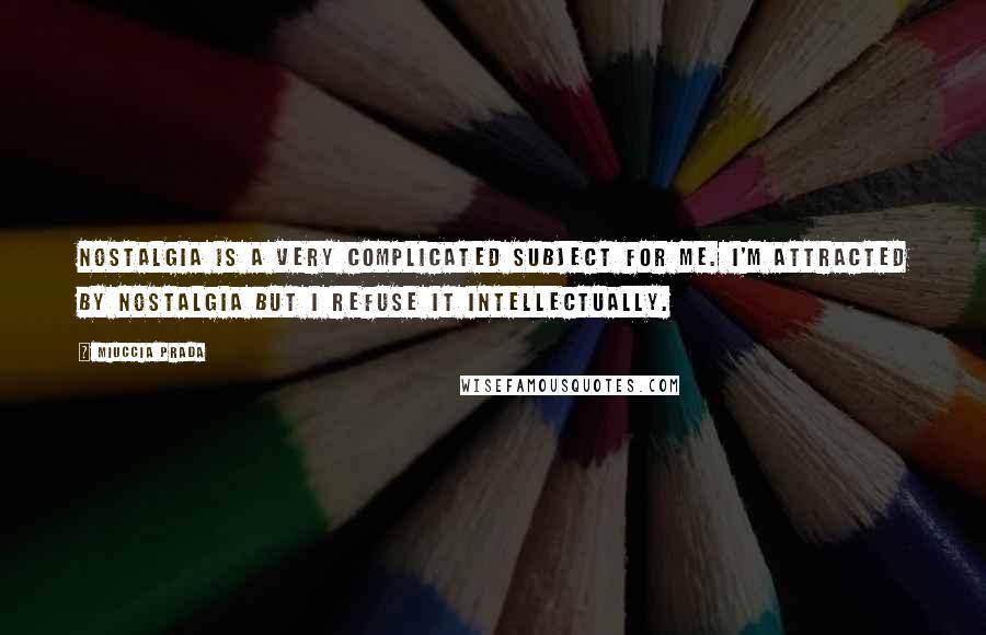 Miuccia Prada Quotes: Nostalgia is a very complicated subject for me. I'm attracted by nostalgia but I refuse it intellectually.