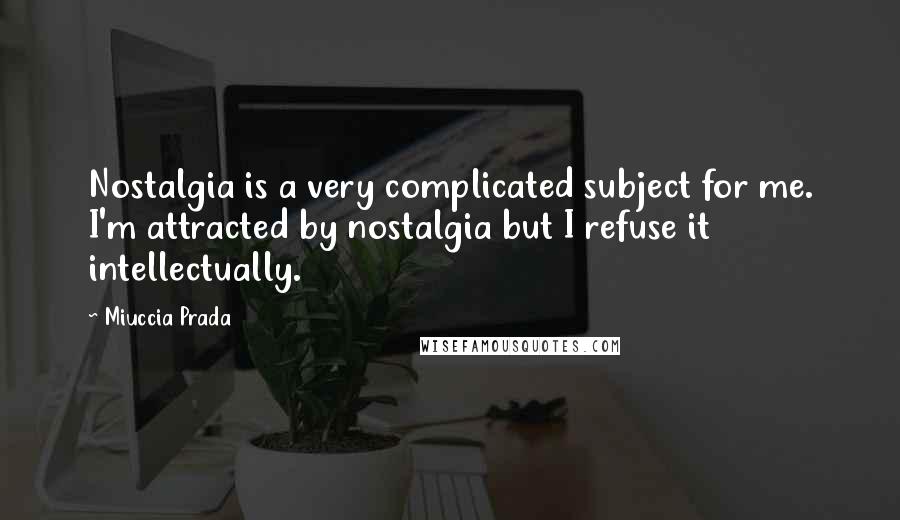 Miuccia Prada Quotes: Nostalgia is a very complicated subject for me. I'm attracted by nostalgia but I refuse it intellectually.