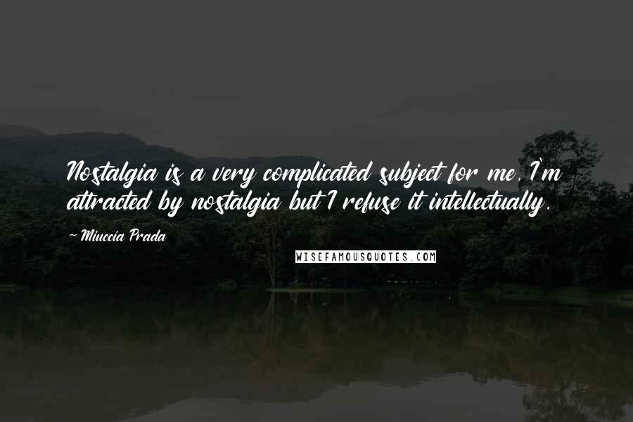 Miuccia Prada Quotes: Nostalgia is a very complicated subject for me. I'm attracted by nostalgia but I refuse it intellectually.