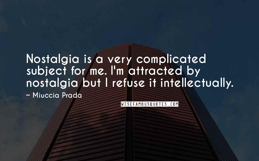 Miuccia Prada Quotes: Nostalgia is a very complicated subject for me. I'm attracted by nostalgia but I refuse it intellectually.