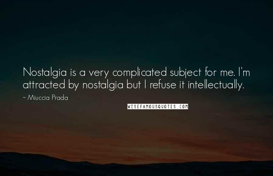 Miuccia Prada Quotes: Nostalgia is a very complicated subject for me. I'm attracted by nostalgia but I refuse it intellectually.