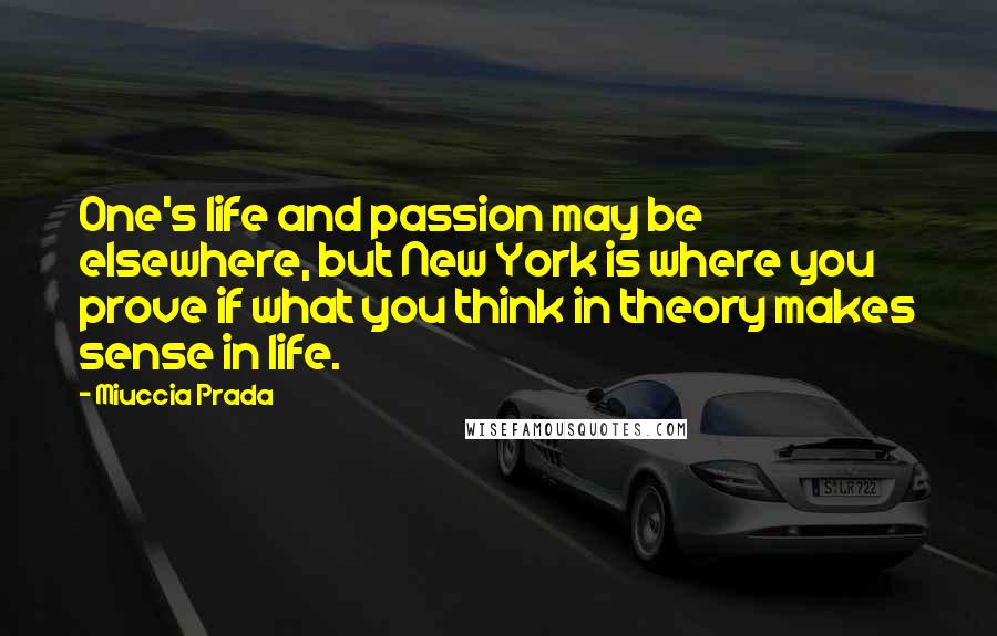 Miuccia Prada Quotes: One's life and passion may be elsewhere, but New York is where you prove if what you think in theory makes sense in life.
