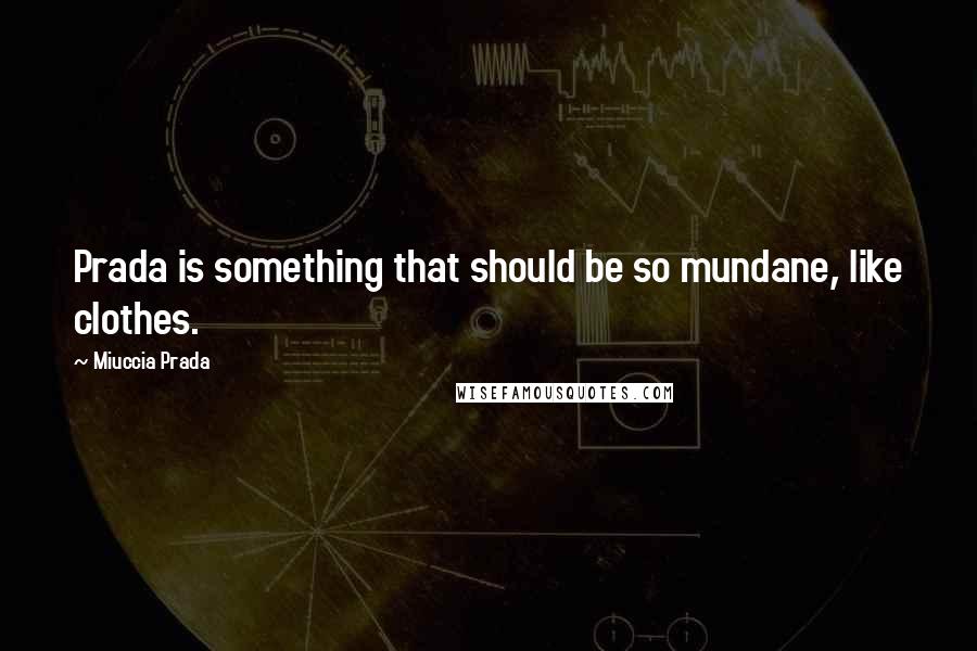 Miuccia Prada Quotes: Prada is something that should be so mundane, like clothes.