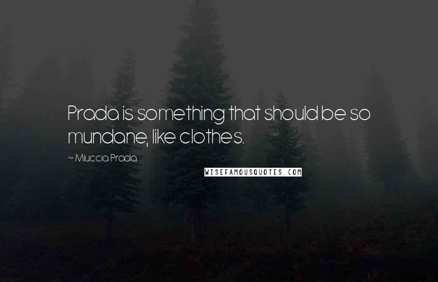 Miuccia Prada Quotes: Prada is something that should be so mundane, like clothes.