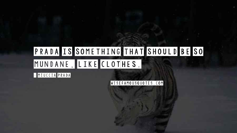 Miuccia Prada Quotes: Prada is something that should be so mundane, like clothes.