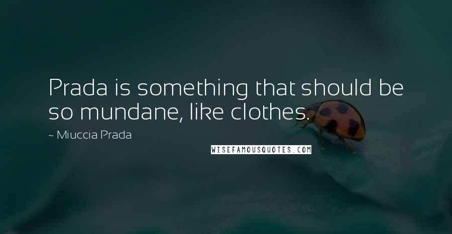 Miuccia Prada Quotes: Prada is something that should be so mundane, like clothes.