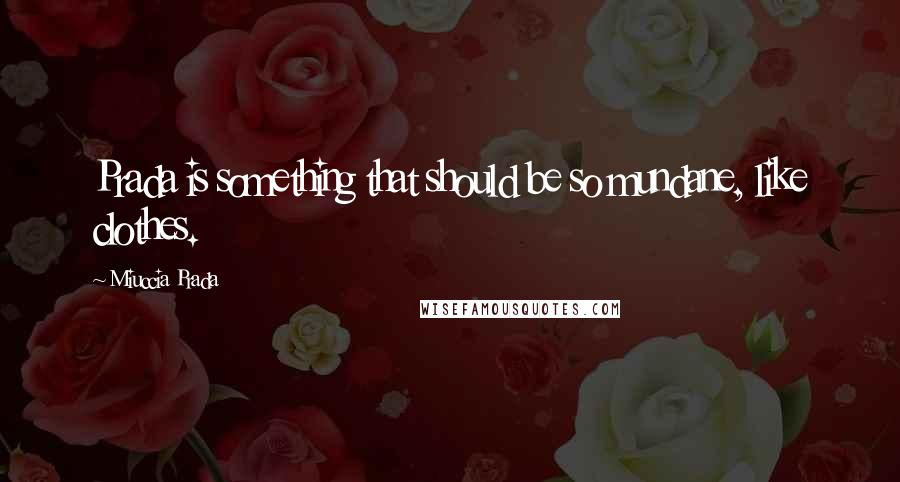 Miuccia Prada Quotes: Prada is something that should be so mundane, like clothes.