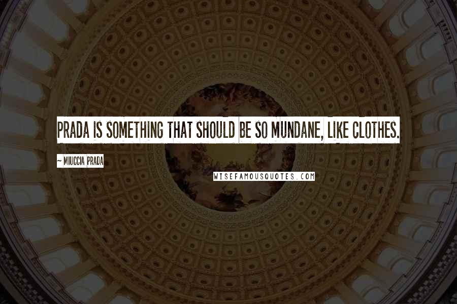 Miuccia Prada Quotes: Prada is something that should be so mundane, like clothes.