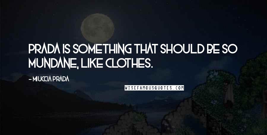 Miuccia Prada Quotes: Prada is something that should be so mundane, like clothes.