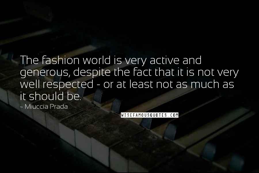 Miuccia Prada Quotes: The fashion world is very active and generous, despite the fact that it is not very well respected - or at least not as much as it should be.