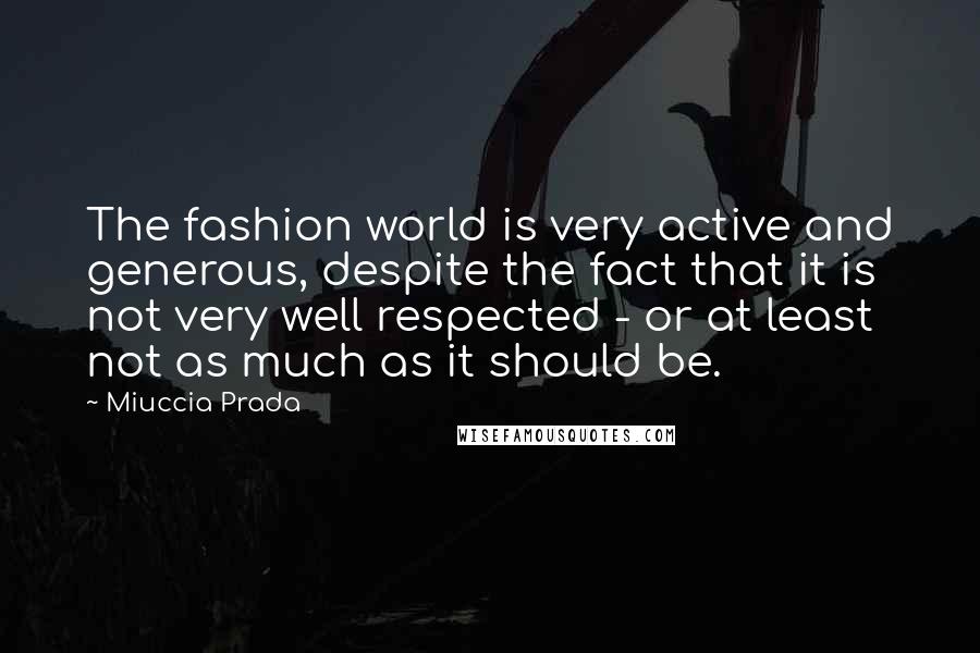 Miuccia Prada Quotes: The fashion world is very active and generous, despite the fact that it is not very well respected - or at least not as much as it should be.