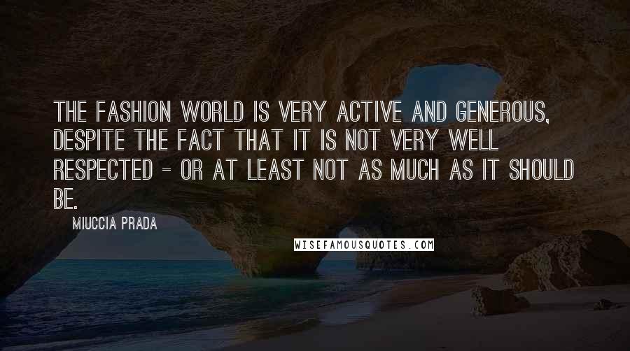 Miuccia Prada Quotes: The fashion world is very active and generous, despite the fact that it is not very well respected - or at least not as much as it should be.