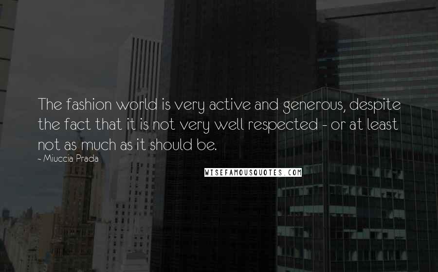 Miuccia Prada Quotes: The fashion world is very active and generous, despite the fact that it is not very well respected - or at least not as much as it should be.
