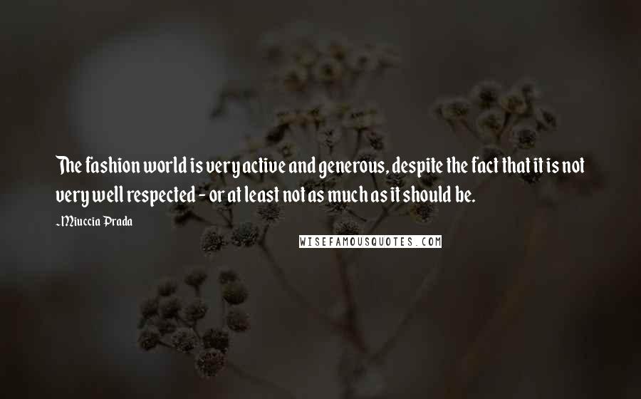 Miuccia Prada Quotes: The fashion world is very active and generous, despite the fact that it is not very well respected - or at least not as much as it should be.