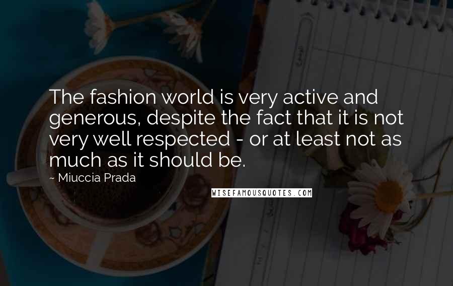 Miuccia Prada Quotes: The fashion world is very active and generous, despite the fact that it is not very well respected - or at least not as much as it should be.