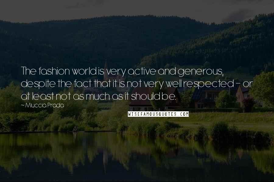 Miuccia Prada Quotes: The fashion world is very active and generous, despite the fact that it is not very well respected - or at least not as much as it should be.