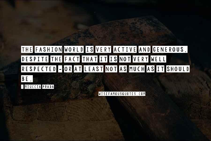 Miuccia Prada Quotes: The fashion world is very active and generous, despite the fact that it is not very well respected - or at least not as much as it should be.