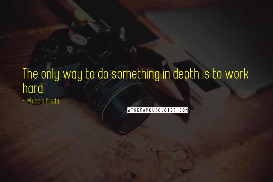 Miuccia Prada Quotes: The only way to do something in depth is to work hard.