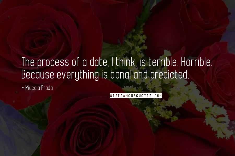 Miuccia Prada Quotes: The process of a date, I think, is terrible. Horrible. Because everything is banal and predicted.