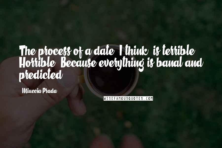 Miuccia Prada Quotes: The process of a date, I think, is terrible. Horrible. Because everything is banal and predicted.