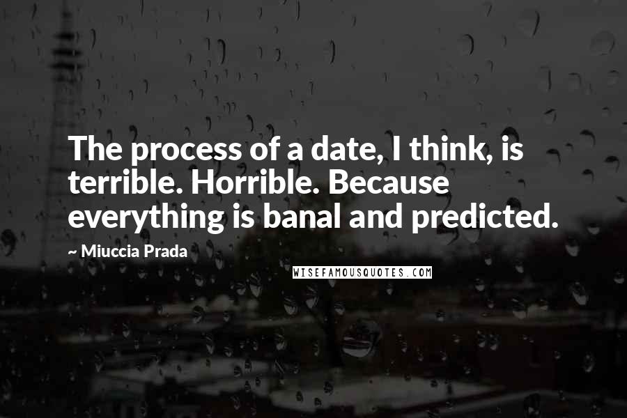 Miuccia Prada Quotes: The process of a date, I think, is terrible. Horrible. Because everything is banal and predicted.