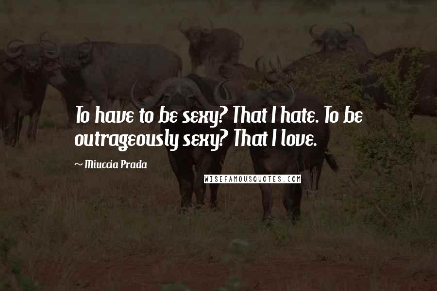 Miuccia Prada Quotes: To have to be sexy? That I hate. To be outrageously sexy? That I love.