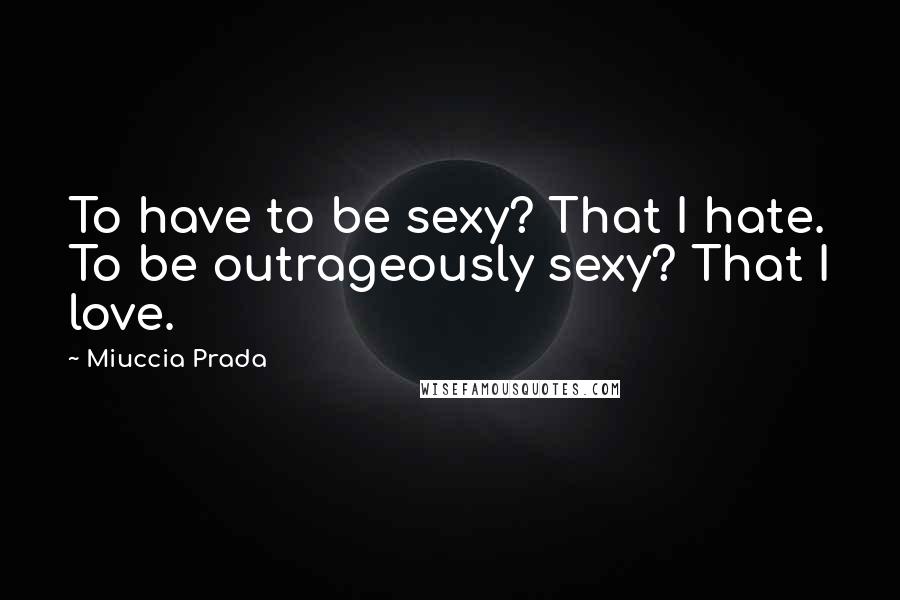 Miuccia Prada Quotes: To have to be sexy? That I hate. To be outrageously sexy? That I love.