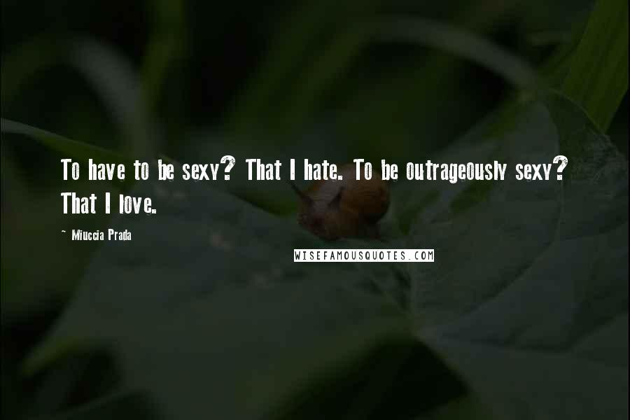 Miuccia Prada Quotes: To have to be sexy? That I hate. To be outrageously sexy? That I love.