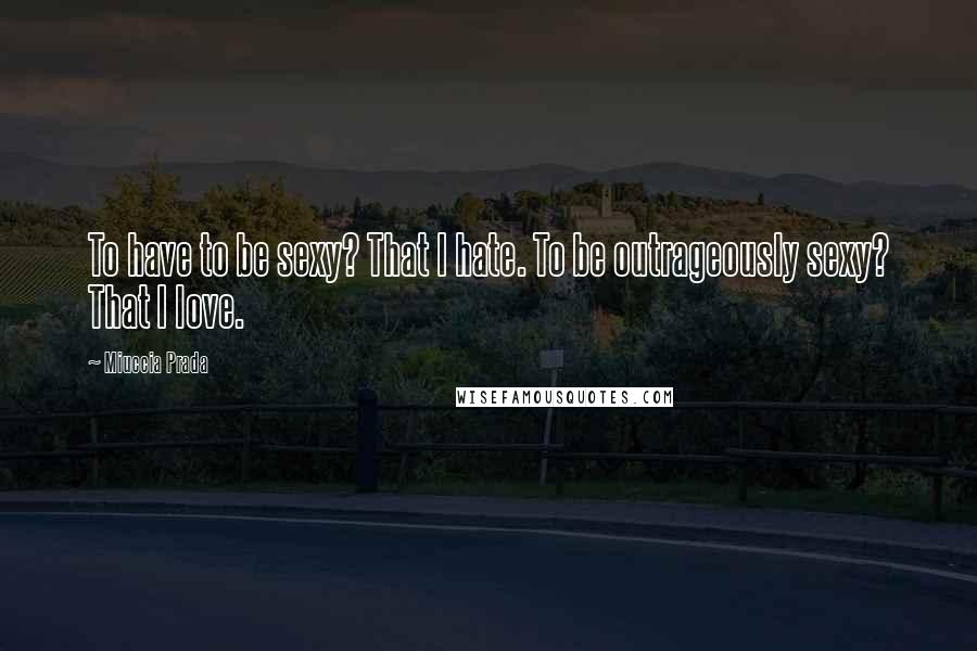 Miuccia Prada Quotes: To have to be sexy? That I hate. To be outrageously sexy? That I love.
