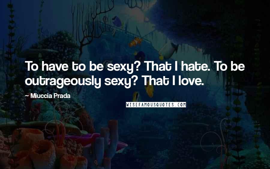 Miuccia Prada Quotes: To have to be sexy? That I hate. To be outrageously sexy? That I love.