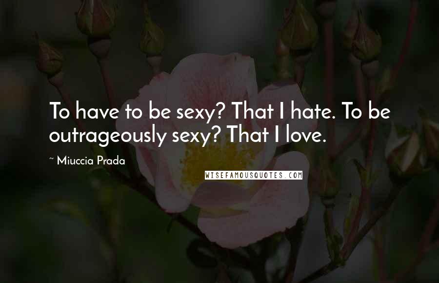 Miuccia Prada Quotes: To have to be sexy? That I hate. To be outrageously sexy? That I love.