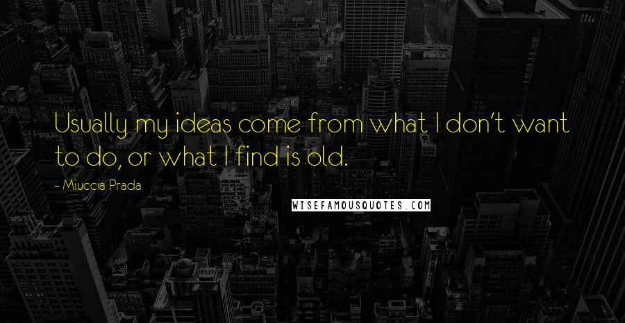 Miuccia Prada Quotes: Usually my ideas come from what I don't want to do, or what I find is old.