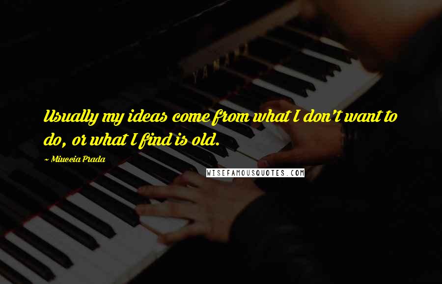 Miuccia Prada Quotes: Usually my ideas come from what I don't want to do, or what I find is old.