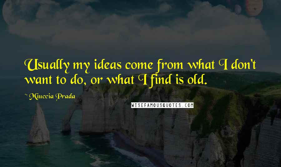 Miuccia Prada Quotes: Usually my ideas come from what I don't want to do, or what I find is old.