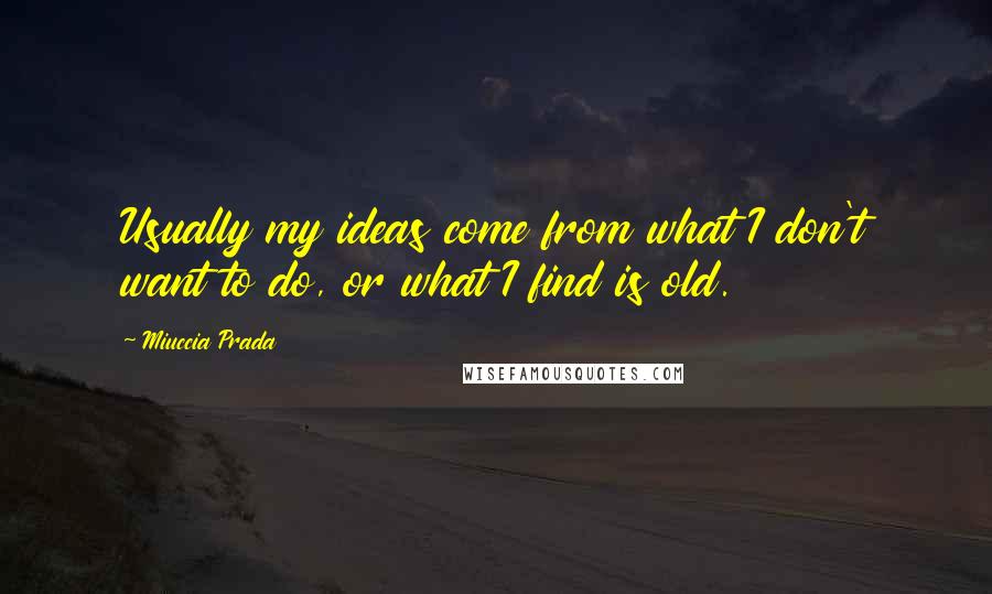 Miuccia Prada Quotes: Usually my ideas come from what I don't want to do, or what I find is old.