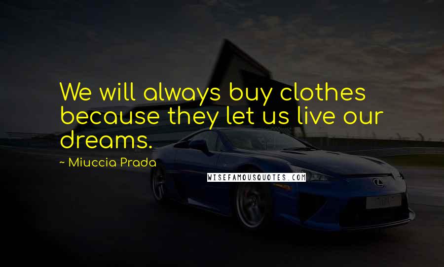 Miuccia Prada Quotes: We will always buy clothes because they let us live our dreams.