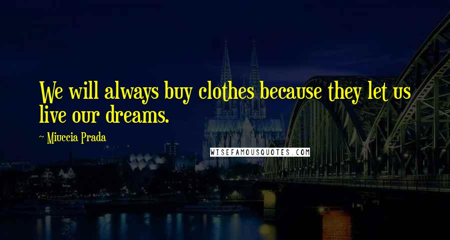 Miuccia Prada Quotes: We will always buy clothes because they let us live our dreams.