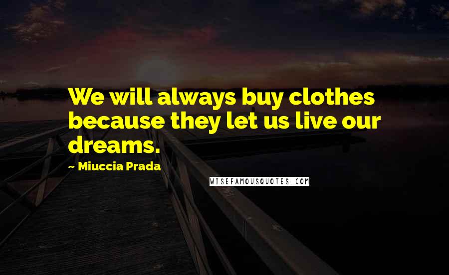 Miuccia Prada Quotes: We will always buy clothes because they let us live our dreams.