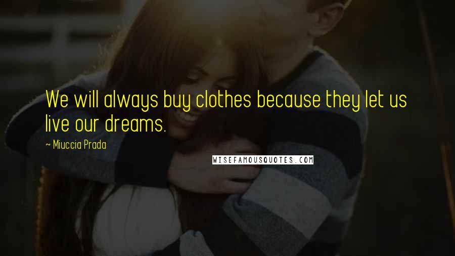 Miuccia Prada Quotes: We will always buy clothes because they let us live our dreams.