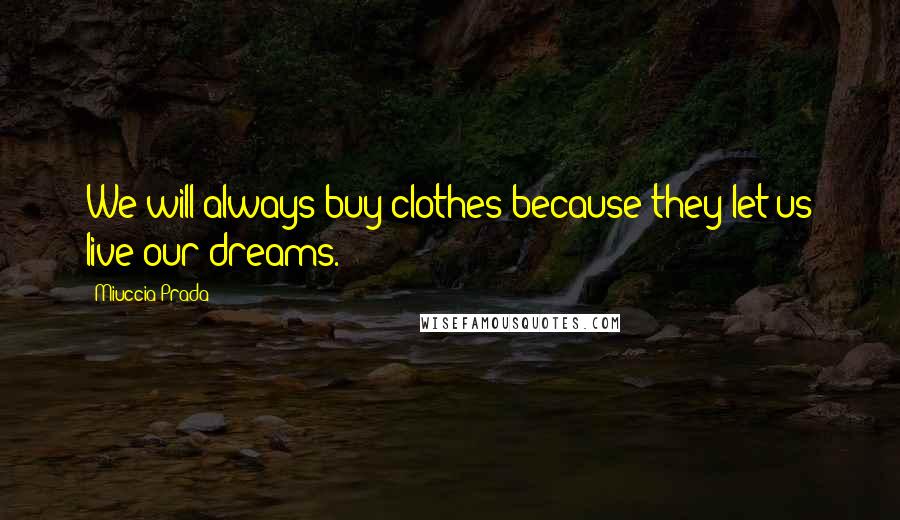 Miuccia Prada Quotes: We will always buy clothes because they let us live our dreams.