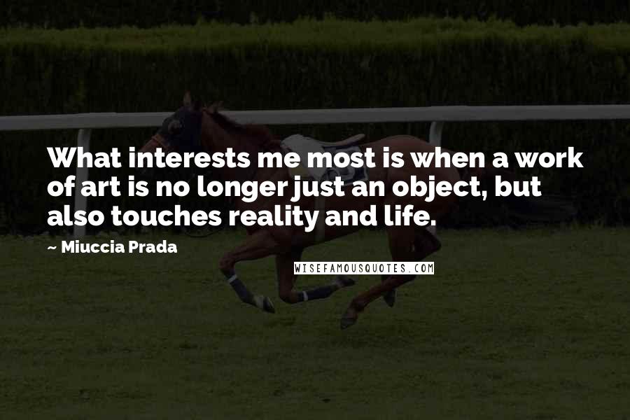 Miuccia Prada Quotes: What interests me most is when a work of art is no longer just an object, but also touches reality and life.