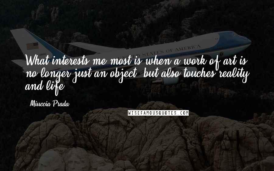 Miuccia Prada Quotes: What interests me most is when a work of art is no longer just an object, but also touches reality and life.