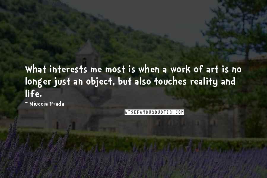 Miuccia Prada Quotes: What interests me most is when a work of art is no longer just an object, but also touches reality and life.