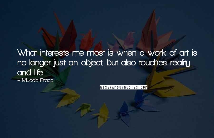 Miuccia Prada Quotes: What interests me most is when a work of art is no longer just an object, but also touches reality and life.